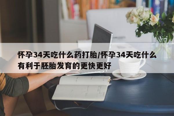 网上打胎药私人店,打胎药专卖怀孕34天吃什么药打胎/怀孕34天吃什么有利于胚胎发育的更快更好