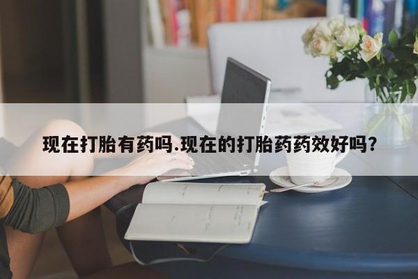 网上打胎药私人店,打胎药专卖现在打胎有药吗.现在的打胎药药效好吗？
