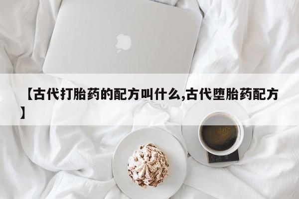 网上打胎药私人店,打胎药专卖【古代打胎药的配方叫什么,古代堕胎药配方】