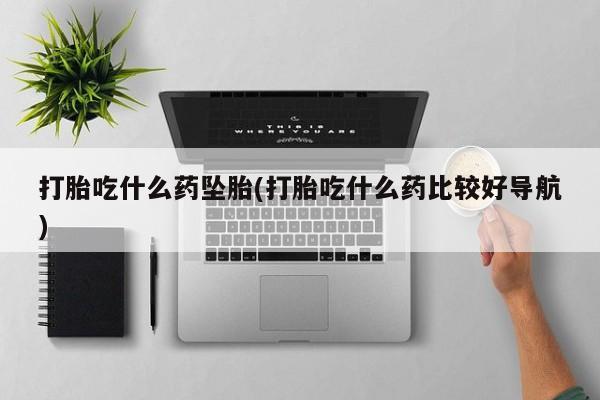 网上打胎药私人店,打胎药专卖打胎吃什么药坠胎(打胎吃什么药比较好导航)