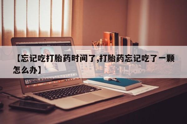 网上打胎药私人店,打胎药专卖【忘记吃打胎药时间了,打胎药忘记吃了一颗怎么办】