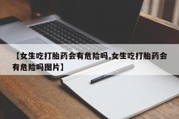 网上打胎药私人店,打胎药专卖【女生吃打胎药会有危险吗,女生吃打胎药会有危险吗图片】