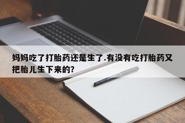 网上打胎药私人店,打胎药专卖妈妈吃了打胎药还是生了.有没有吃打胎药又把胎儿生下来的？