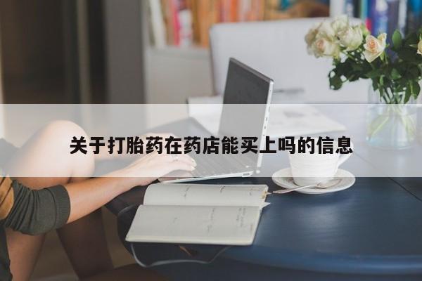 网上打胎药私人店,打胎药专卖关于打胎药在药店能买上吗的信息