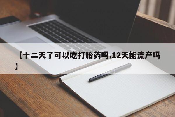 网上打胎药私人店,打胎药专卖【十二天了可以吃打胎药吗,12天能流产吗】
