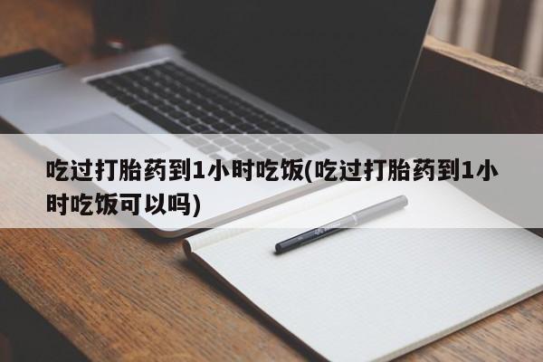 网上打胎药私人店,打胎药专卖吃过打胎药到1小时吃饭(吃过打胎药到1小时吃饭可以吗)