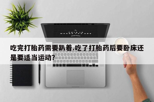 网上打胎药私人店,打胎药专卖吃完打胎药需要趴着.吃了打胎药后要卧床还是要适当运动？