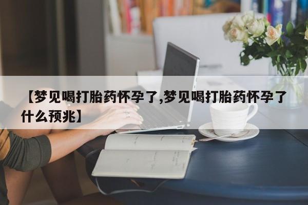 网上打胎药私人店,打胎药专卖【梦见喝打胎药怀孕了,梦见喝打胎药怀孕了什么预兆】