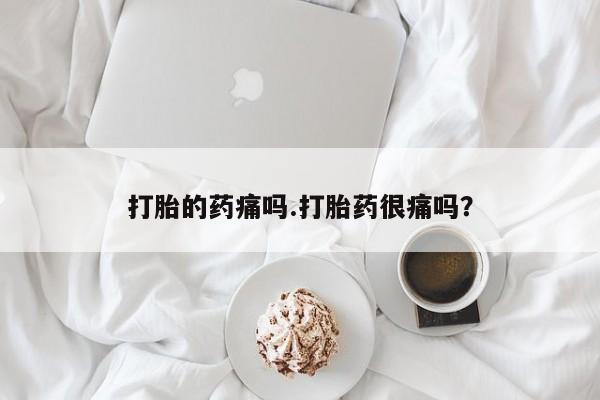 网上打胎药私人店,打胎药专卖打胎的药痛吗.打胎药很痛吗？