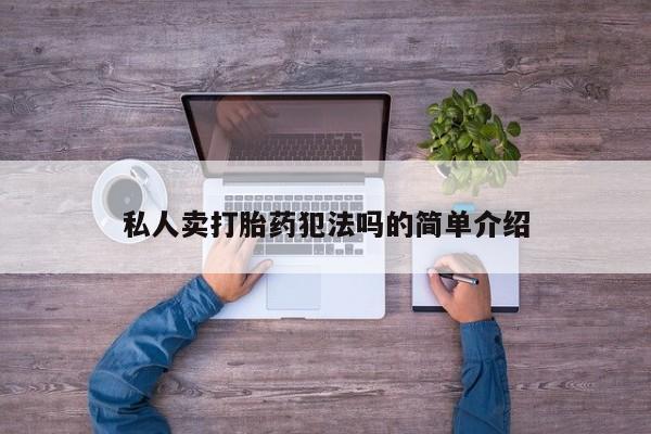 网上打胎药私人店,打胎药专卖私人卖打胎药犯法吗的简单介绍