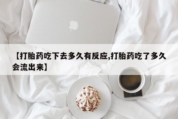 网上打胎药私人店,打胎药专卖【打胎药吃下去多久有反应,打胎药吃了多久会流出来】