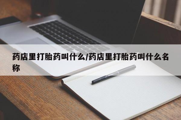 网上打胎药私人店,打胎药专卖药店里打胎药叫什么/药店里打胎药叫什么名称