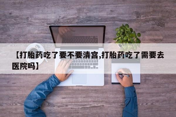 网上打胎药私人店,打胎药专卖【打胎药吃了要不要清宫,打胎药吃了需要去医院吗】