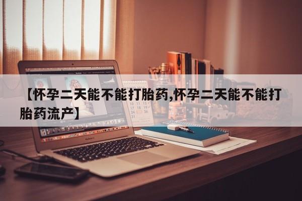 网上打胎药私人店,打胎药专卖【怀孕二天能不能打胎药,怀孕二天能不能打胎药流产】