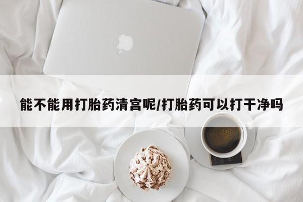 网上打胎药私人店,打胎药专卖能不能用打胎药清宫呢/打胎药可以打干净吗