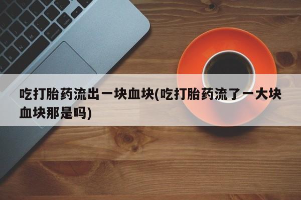 网上打胎药私人店,打胎药专卖吃打胎药流出一块血块(吃打胎药流了一大块血块那是吗)