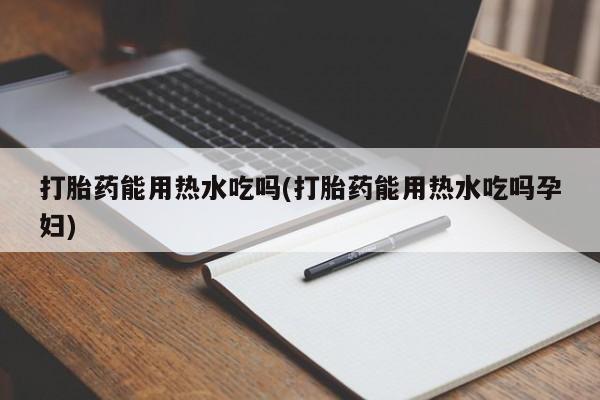 网上打胎药私人店,打胎药专卖打胎药能用热水吃吗(打胎药能用热水吃吗孕妇)