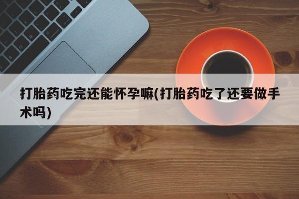 网上打胎药私人店,打胎药专卖打胎药吃完还能怀孕嘛(打胎药吃了还要做手术吗)