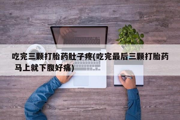 网上打胎药私人店,打胎药专卖吃完三颗打胎药肚子疼(吃完最后三颗打胎药 马上就下腹好痛)