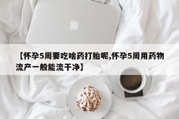 网上打胎药私人店,打胎药专卖【怀孕5周要吃啥药打胎呢,怀孕5周用药物流产一般能流干净】
