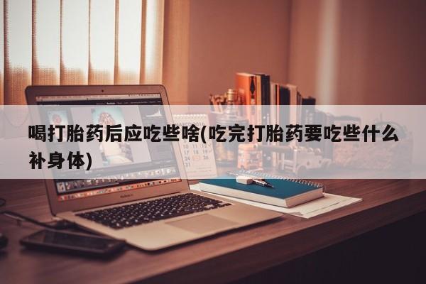 网上打胎药私人店,打胎药专卖喝打胎药后应吃些啥(吃完打胎药要吃些什么补身体)