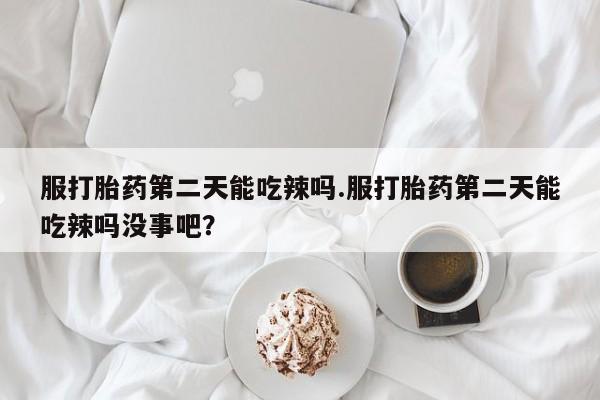 网上打胎药私人店,打胎药专卖服打胎药第二天能吃辣吗.服打胎药第二天能吃辣吗没事吧？