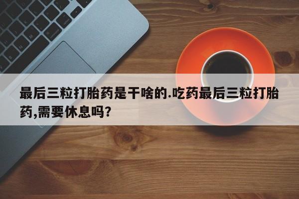 网上打胎药私人店,打胎药专卖最后三粒打胎药是干啥的.吃药最后三粒打胎药,需要休息吗？