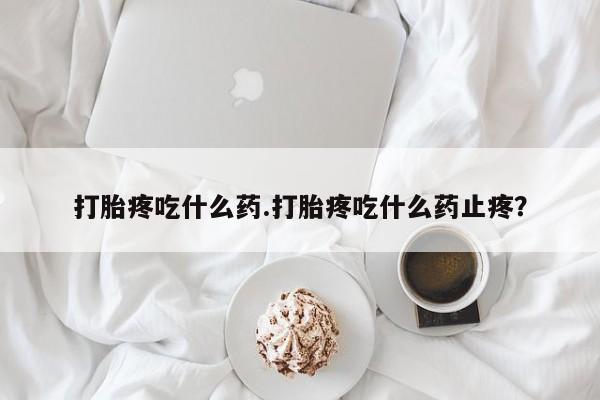 网上打胎药私人店,打胎药专卖打胎疼吃什么药.打胎疼吃什么药止疼？