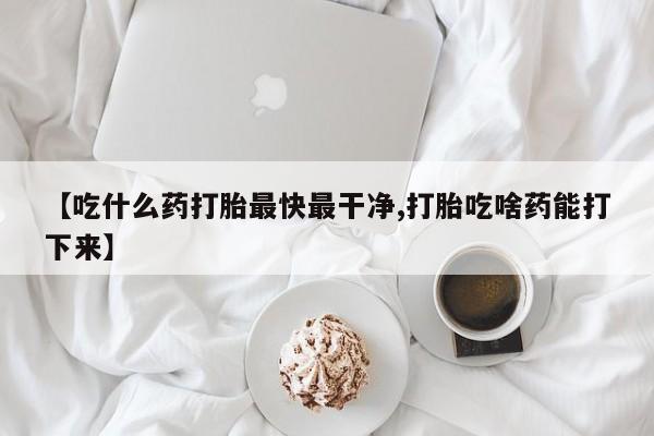 网上打胎药私人店,打胎药专卖【吃什么药打胎最快最干净,打胎吃啥药能打下来】