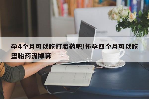 网上打胎药私人店,打胎药专卖孕4个月可以吃打胎药吧/怀孕四个月可以吃堕胎药流掉嘛