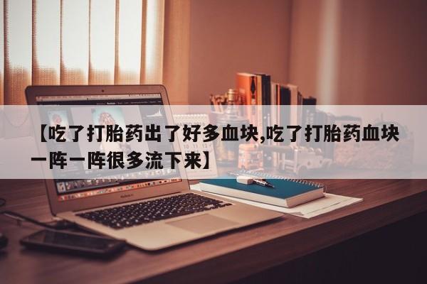 网上打胎药私人店,打胎药专卖【吃了打胎药出了好多血块,吃了打胎药血块一阵一阵很多流下来】