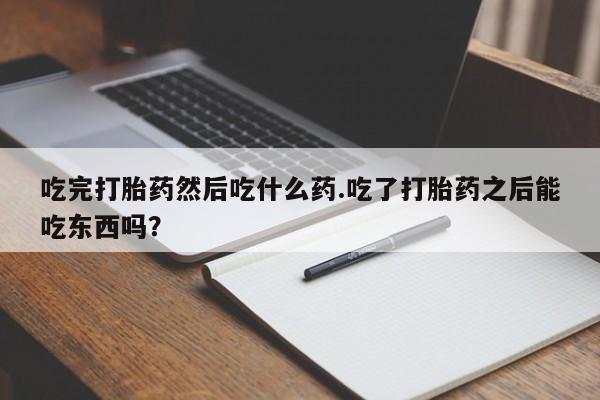 网上打胎药私人店,打胎药专卖吃完打胎药然后吃什么药.吃了打胎药之后能吃东西吗？