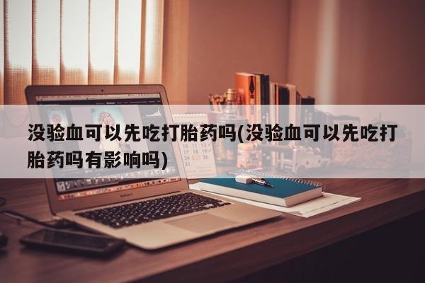 网上打胎药私人店,打胎药专卖没验血可以先吃打胎药吗(没验血可以先吃打胎药吗有影响吗)
