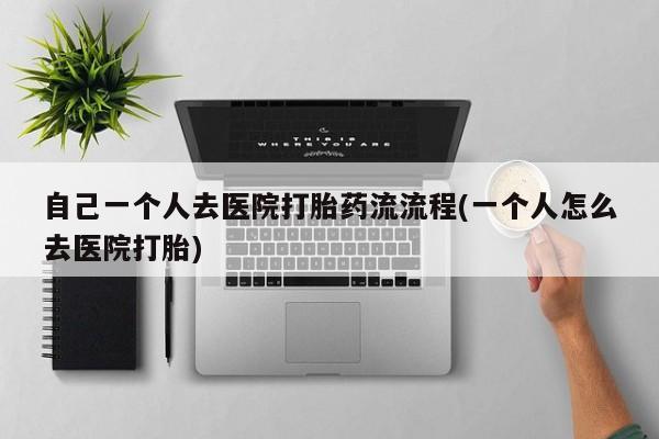网上打胎药私人店,打胎药专卖自己一个人去医院打胎药流流程(一个人怎么去医院打胎)