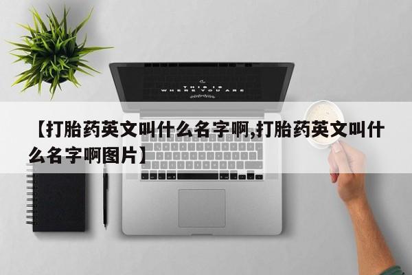 网上打胎药私人店,打胎药专卖【打胎药英文叫什么名字啊,打胎药英文叫什么名字啊图片】