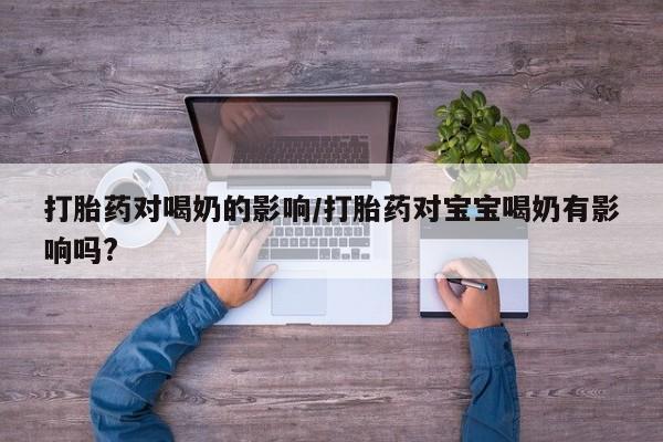 网上打胎药私人店,打胎药专卖打胎药对喝奶的影响/打胎药对宝宝喝奶有影响吗?