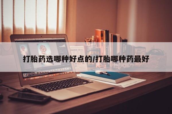 网上打胎药私人店,打胎药专卖打胎药选哪种好点的/打胎哪种药最好