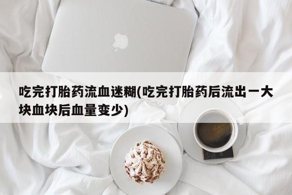 网上打胎药私人店,打胎药专卖吃完打胎药流血迷糊(吃完打胎药后流出一大块血块后血量变少)