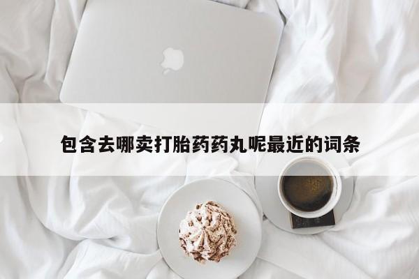 网上打胎药私人店,打胎药专卖包含去哪卖打胎药药丸呢最近的词条