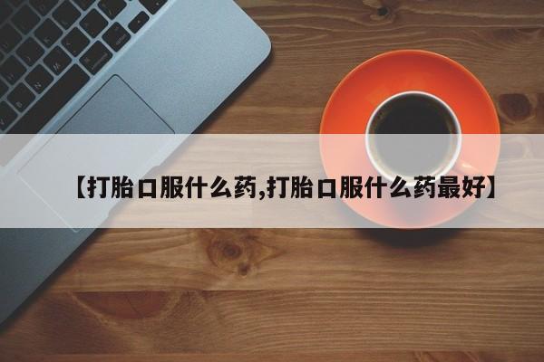 网上打胎药私人店,打胎药专卖【打胎口服什么药,打胎口服什么药最好】