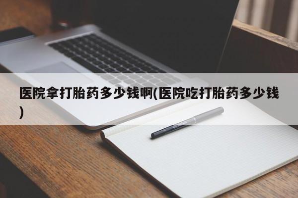 网上打胎药私人店,打胎药专卖医院拿打胎药多少钱啊(医院吃打胎药多少钱)