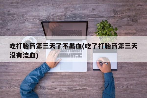 网上打胎药私人店,打胎药专卖吃打胎药第三天了不出血(吃了打胎药第三天没有流血)