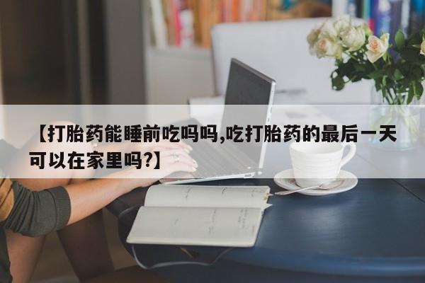 网上打胎药私人店,打胎药专卖【打胎药能睡前吃吗吗,吃打胎药的最后一天可以在家里吗?】