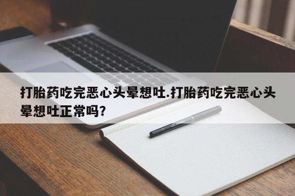 网上打胎药私人店,打胎药专卖打胎药吃完恶心头晕想吐.打胎药吃完恶心头晕想吐正常吗？