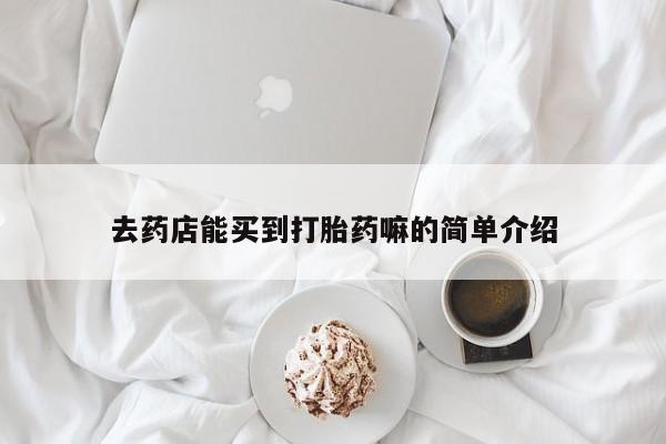网上打胎药私人店,打胎药专卖去药店能买到打胎药嘛的简单介绍