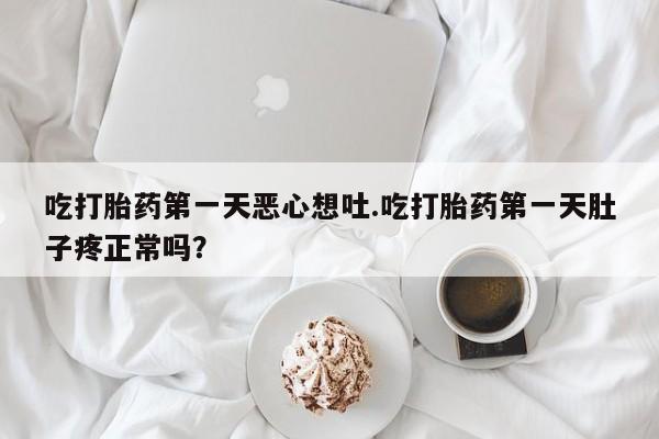 网上打胎药私人店,打胎药专卖吃打胎药第一天恶心想吐.吃打胎药第一天肚子疼正常吗？