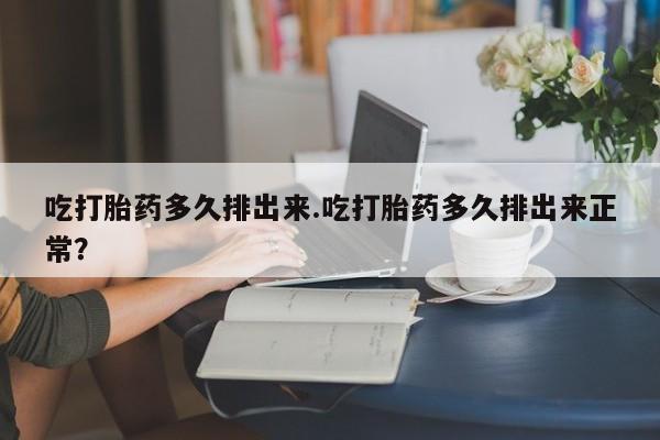 网上打胎药私人店,打胎药专卖吃打胎药多久排出来.吃打胎药多久排出来正常？