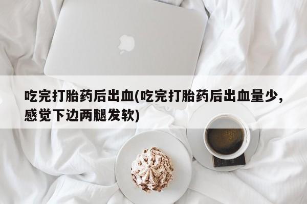 网上打胎药私人店,打胎药专卖吃完打胎药后出血(吃完打胎药后出血量少,感觉下边两腿发软)