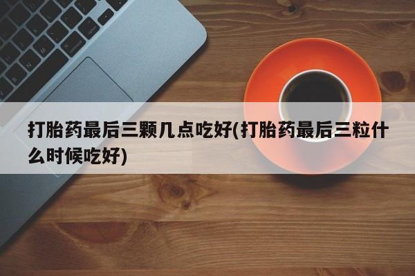 网上打胎药私人店,打胎药专卖打胎药最后三颗几点吃好(打胎药最后三粒什么时候吃好)