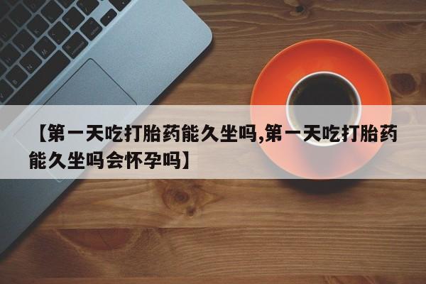 网上打胎药私人店,打胎药专卖【第一天吃打胎药能久坐吗,第一天吃打胎药能久坐吗会怀孕吗】